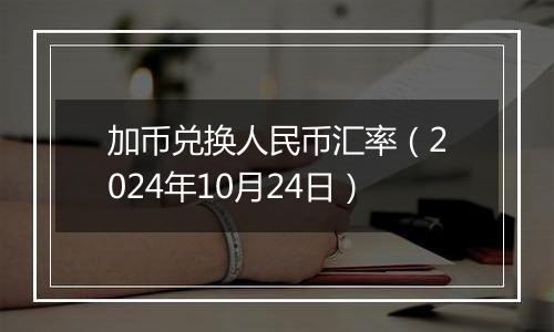 加币兑换人民币汇率（2024年10月24日）