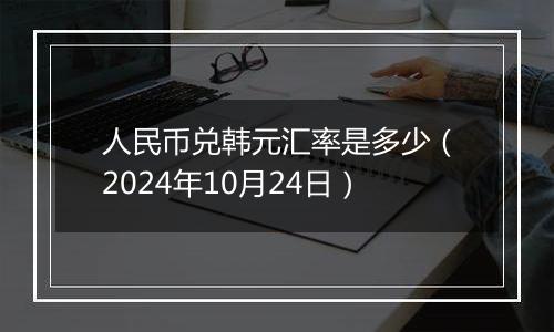 人民币兑韩元汇率是多少（2024年10月24日）