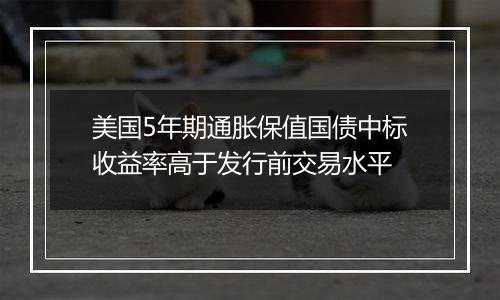 美国5年期通胀保值国债中标收益率高于发行前交易水平