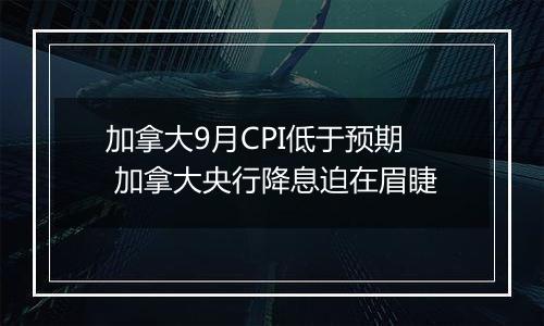 加拿大9月CPI低于预期 加拿大央行降息迫在眉睫