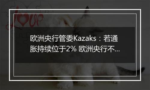 欧洲央行管委Kazaks：若通胀持续位于2% 欧洲央行不应将利率维持在限制性区域