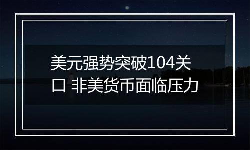 美元强势突破104关口 非美货币面临压力