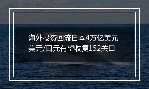 海外投资回流日本4万亿美元 美元/日元有望收复152关口