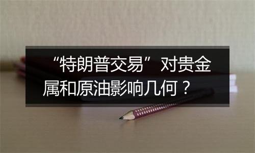 “特朗普交易”对贵金属和原油影响几何？