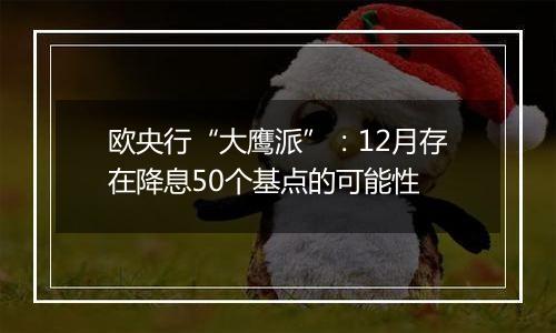 欧央行“大鹰派”：12月存在降息50个基点的可能性