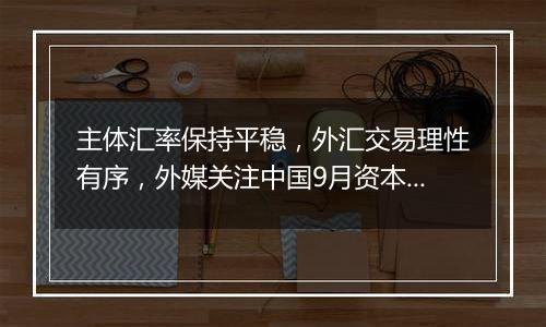 主体汇率保持平稳，外汇交易理性有序，外媒关注中国9月资本流入大幅增加