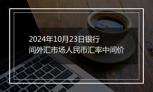 2024年10月23日银行间外汇市场人民币汇率中间价