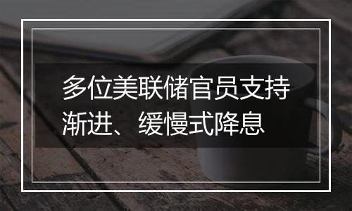 多位美联储官员支持渐进、缓慢式降息