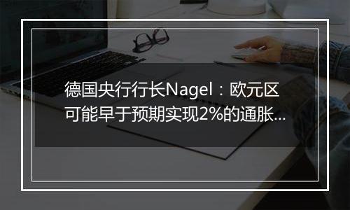 德国央行行长Nagel：欧元区可能早于预期实现2%的通胀目标