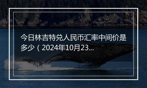 今日林吉特兑人民币汇率中间价是多少（2024年10月23日）