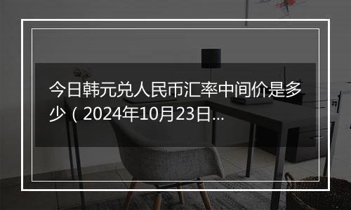 今日韩元兑人民币汇率中间价是多少（2024年10月23日）