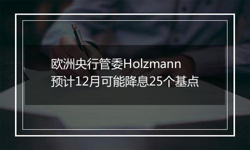 欧洲央行管委Holzmann预计12月可能降息25个基点