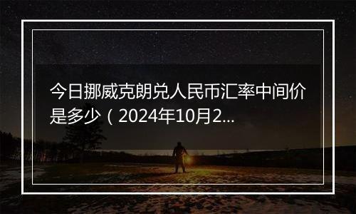 今日挪威克朗兑人民币汇率中间价是多少（2024年10月23日）