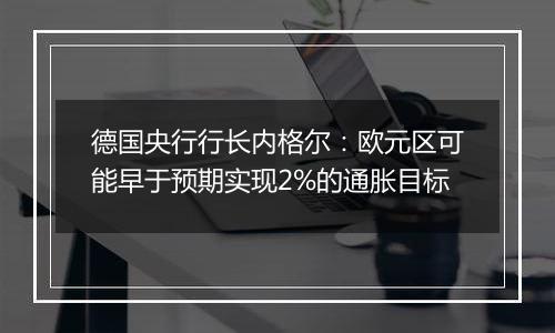 德国央行行长内格尔：欧元区可能早于预期实现2%的通胀目标