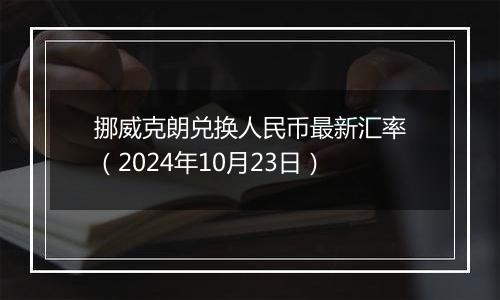 挪威克朗兑换人民币最新汇率（2024年10月23日）