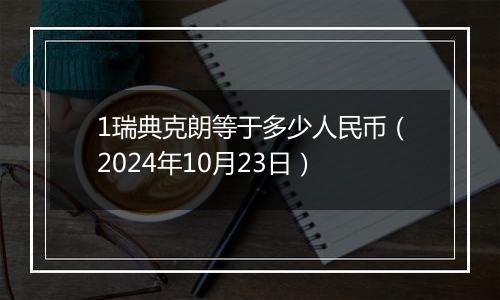 1瑞典克朗等于多少人民币（2024年10月23日）