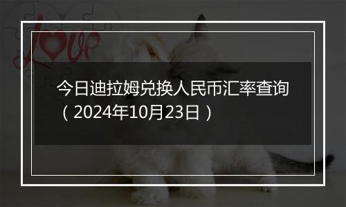 今日迪拉姆兑换人民币汇率查询（2024年10月23日）