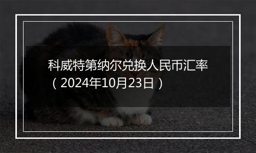 科威特第纳尔兑换人民币汇率（2024年10月23日）