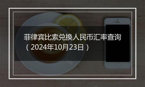 菲律宾比索兑换人民币汇率查询（2024年10月23日）