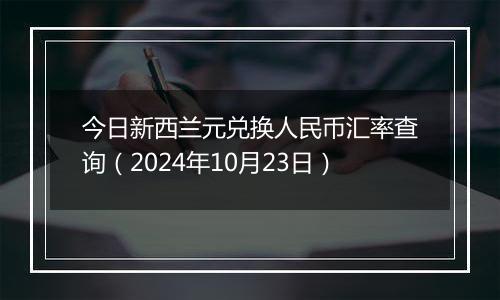 今日新西兰元兑换人民币汇率查询（2024年10月23日）