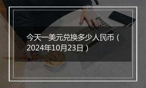 今天一美元兑换多少人民币（2024年10月23日）