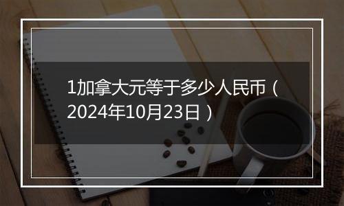 1加拿大元等于多少人民币（2024年10月23日）