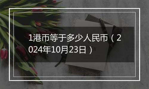 1港币等于多少人民币（2024年10月23日）