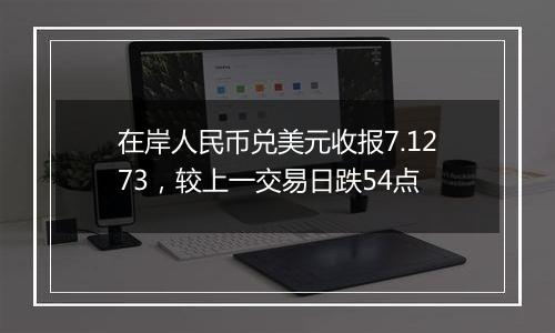 在岸人民币兑美元收报7.1273，较上一交易日跌54点