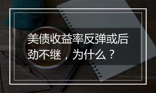 美债收益率反弹或后劲不继，为什么？