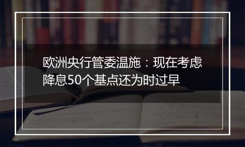 欧洲央行管委温施：现在考虑降息50个基点还为时过早