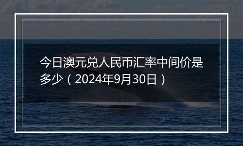 今日澳元兑人民币汇率中间价是多少（2024年9月30日）