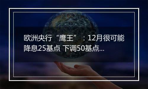 欧洲央行“鹰王”：12月很可能降息25基点 下调50基点也不无可能