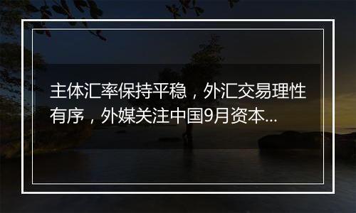 主体汇率保持平稳，外汇交易理性有序，外媒关注中国9月资本流入大幅增加