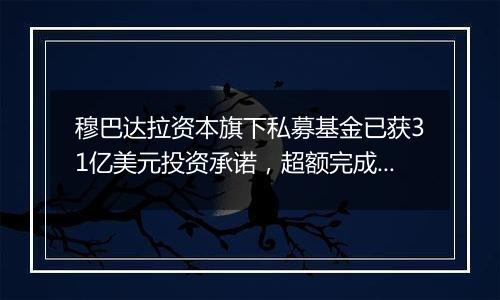 穆巴达拉资本旗下私募基金已获31亿美元投资承诺，超额完成目标