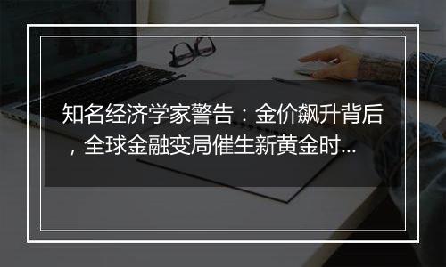 知名经济学家警告：金价飙升背后，全球金融变局催生新黄金时代?