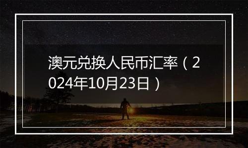 澳元兑换人民币汇率（2024年10月23日）