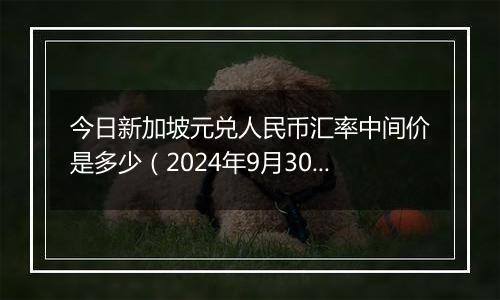 今日新加坡元兑人民币汇率中间价是多少（2024年9月30日）