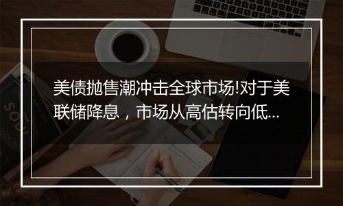 美债抛售潮冲击全球市场!对于美联储降息，市场从高估转向低估?