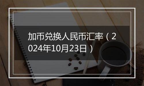 加币兑换人民币汇率（2024年10月23日）