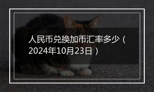 人民币兑换加币汇率多少（2024年10月23日）