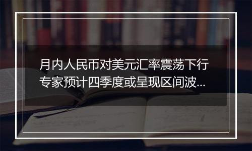 月内人民币对美元汇率震荡下行 专家预计四季度或呈现区间波动状态