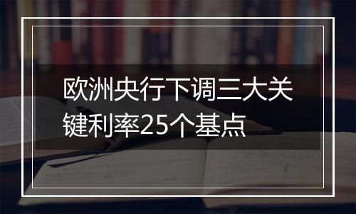 欧洲央行下调三大关键利率25个基点