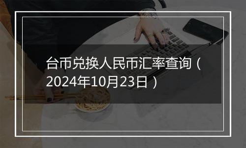 台币兑换人民币汇率查询（2024年10月23日）