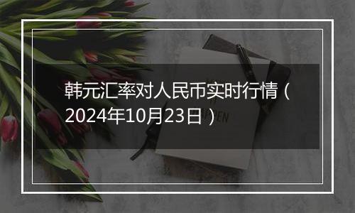 韩元汇率对人民币实时行情（2024年10月23日）