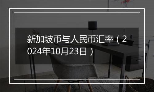 新加坡币与人民币汇率（2024年10月23日）