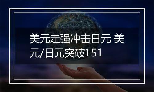 美元走强冲击日元 美元/日元突破151