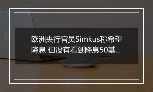 欧洲央行官员Simkus称希望降息 但没有看到降息50基点的理由