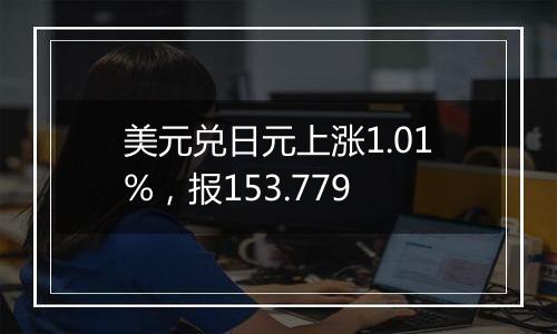 美元兑日元上涨1.01%，报153.779