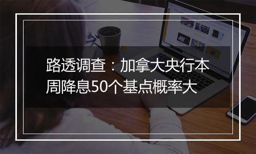 路透调查：加拿大央行本周降息50个基点概率大