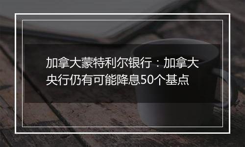 加拿大蒙特利尔银行：加拿大央行仍有可能降息50个基点